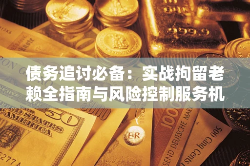 武汉债务追讨必备：实战拘留老赖全指南与风险控制服务机构推荐