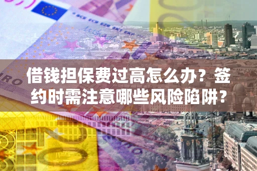 武汉借钱担保费过高怎么办？签约时需注意哪些风险陷阱？