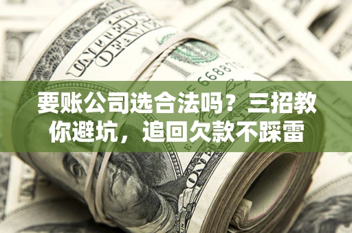武汉要账公司选合法吗？三招教你避坑，追回欠款不踩雷