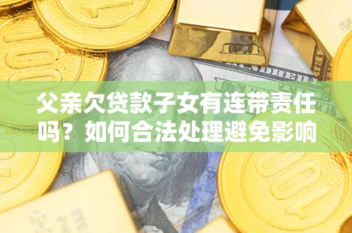 武汉父亲欠贷款子女有连带责任吗？如何合法处理避免影响？
