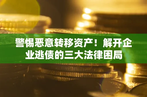 武汉警惕恶意转移资产！解开企业逃债的三大法律困局