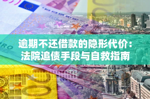 武汉逾期不还借款的隐形代价：法院追债手段与自救指南