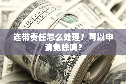 武汉连带责任怎么处理？可以申请免除吗？
