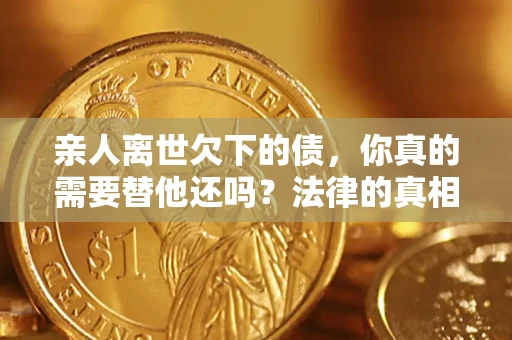 武汉亲人离世欠下的债，你真的需要替他还吗？法律的真相或许与你想的不一样