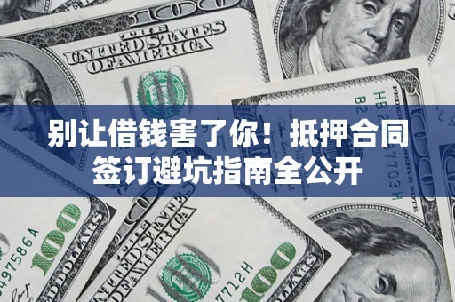 武汉别让借钱害了你！抵押合同签订避坑指南全公开