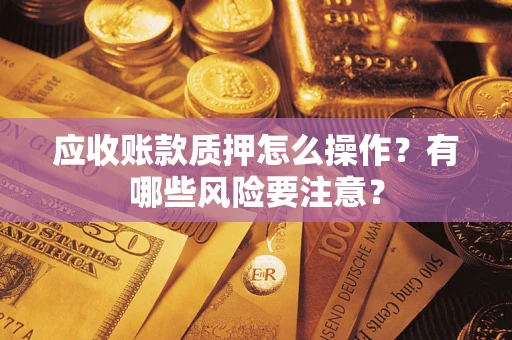 武汉应收账款质押怎么操作？有哪些风险要注意？