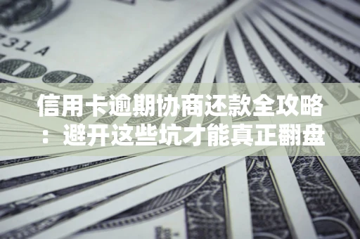 武汉信用卡逾期协商还款全攻略：避开这些坑才能真正翻盘