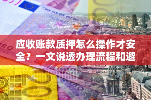 武汉应收账款质押怎么操作才安全？一文说透办理流程和避险绝招